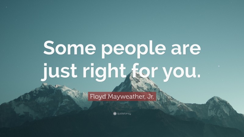 Floyd Mayweather, Jr. Quote: “Some people are just right for you.”