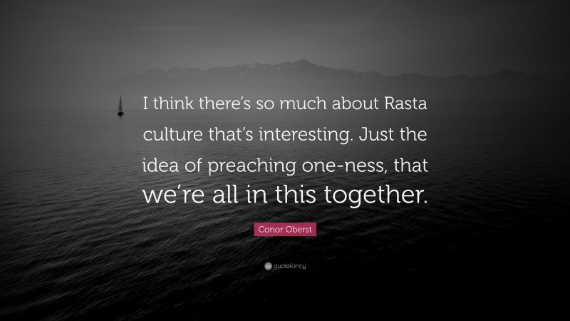 Conor Oberst Quote: “I think there’s so much about Rasta culture that’s interesting. Just the idea of preaching one-ness, that we’re all in this together.”