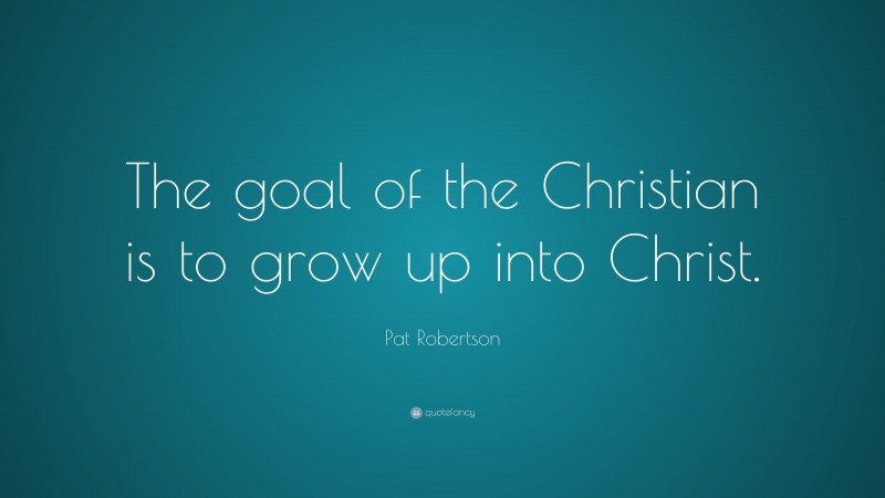 Pat Robertson Quote: “The goal of the Christian is to grow up into Christ.”