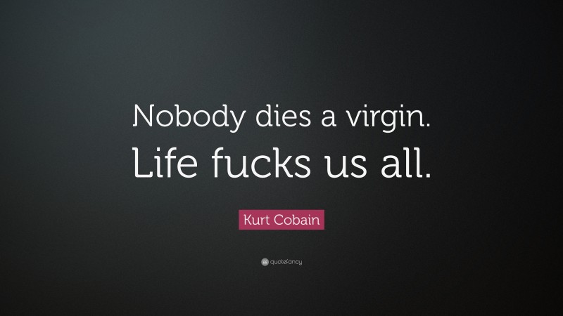 Kurt Cobain Quote: “Nobody dies a virgin. Life fucks us all.”