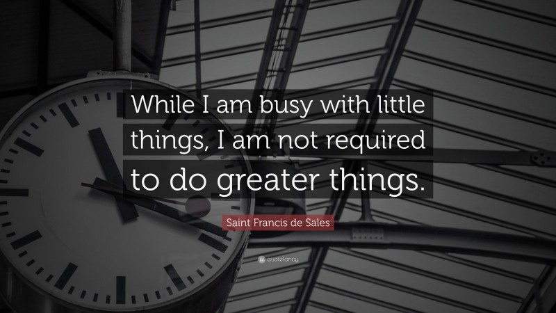 Saint Francis de Sales Quote: “While I am busy with little things, I am not required to do greater things.”
