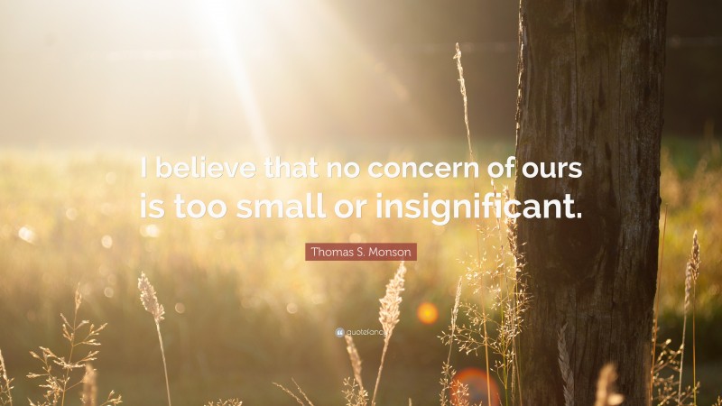 Thomas S. Monson Quote: “I believe that no concern of ours is too small or insignificant.”