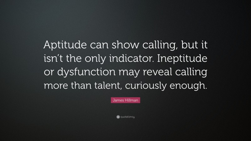 James Hillman Quote: “Aptitude can show calling, but it isn’t the only indicator. Ineptitude or dysfunction may reveal calling more than talent, curiously enough.”
