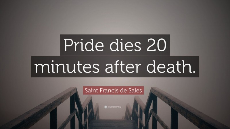 Saint Francis de Sales Quote: “Pride dies 20 minutes after death.”
