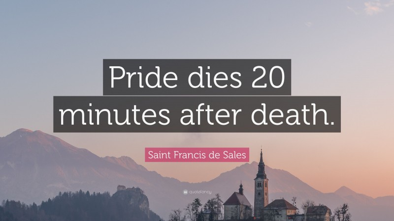 Saint Francis de Sales Quote: “Pride dies 20 minutes after death.”