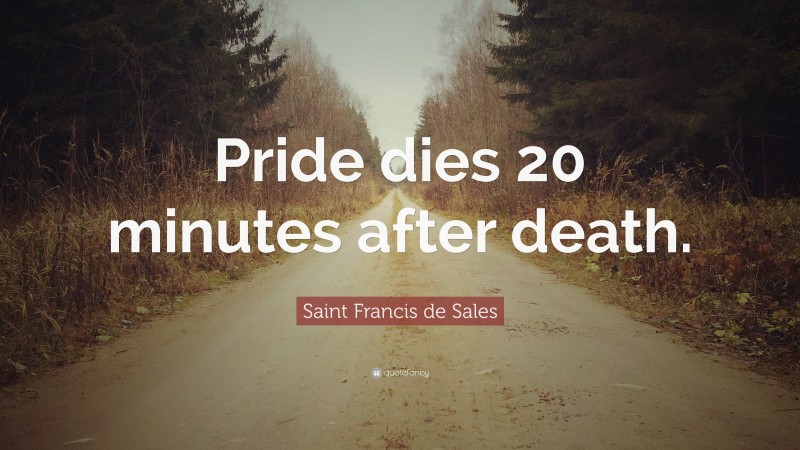 Saint Francis de Sales Quote: “Pride dies 20 minutes after death.”