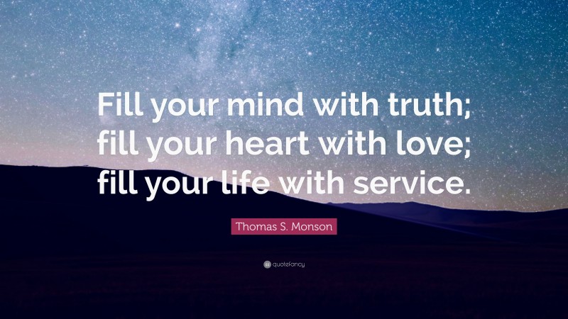 Thomas S. Monson Quote: “Fill your mind with truth; fill your heart with love; fill your life with service.”
