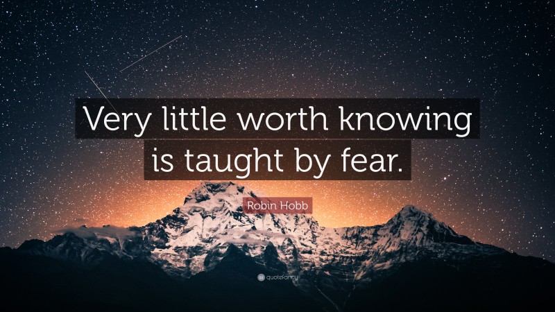 Robin Hobb Quote: “Very little worth knowing is taught by fear.”