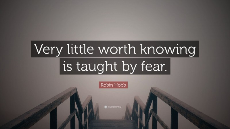 Robin Hobb Quote: “Very little worth knowing is taught by fear.”