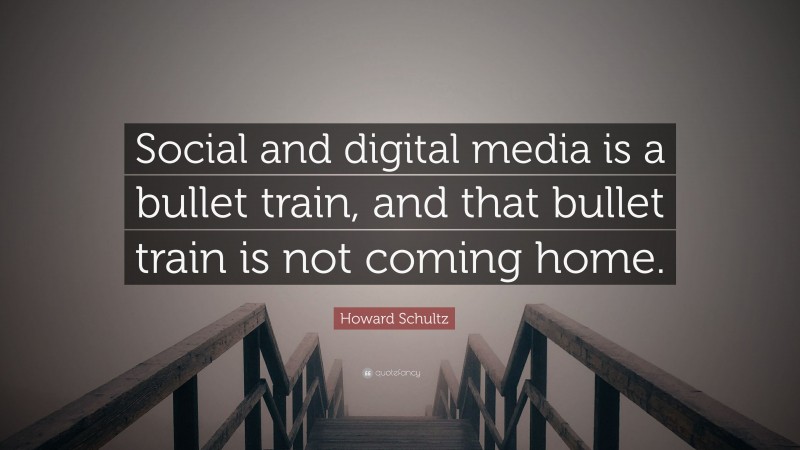 Howard Schultz Quote: “Social and digital media is a bullet train, and that bullet train is not coming home.”