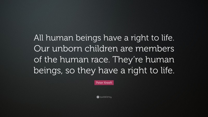 Peter Kreeft Quote: “All human beings have a right to life. Our unborn children are members of the human race. They’re human beings, so they have a right to life.”