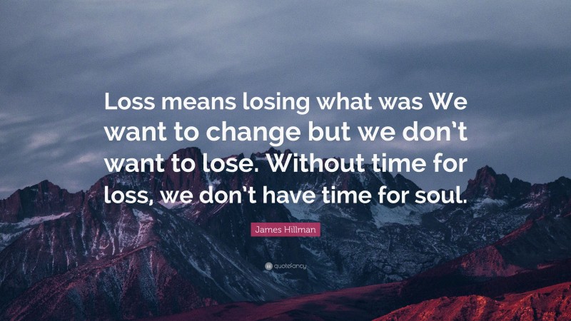 James Hillman Quote: “Loss means losing what was We want to change but we don’t want to lose. Without time for loss, we don’t have time for soul.”