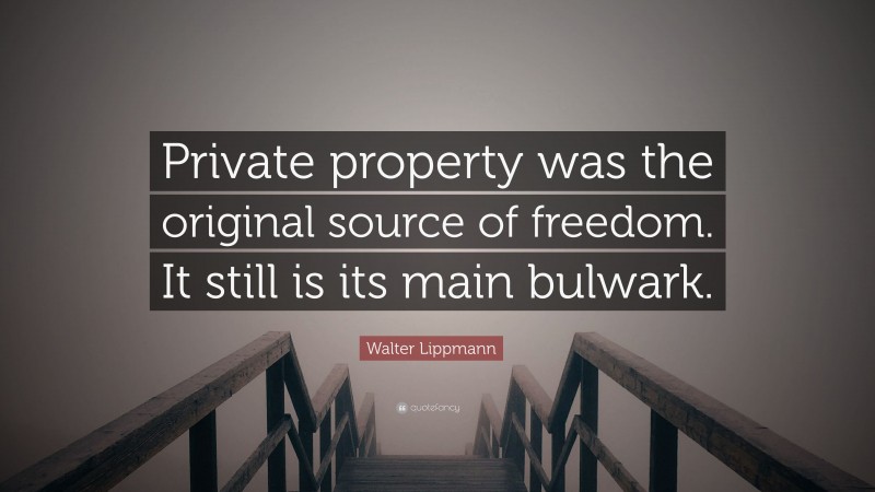 Walter Lippmann Quote: “Private property was the original source of freedom. It still is its main bulwark.”