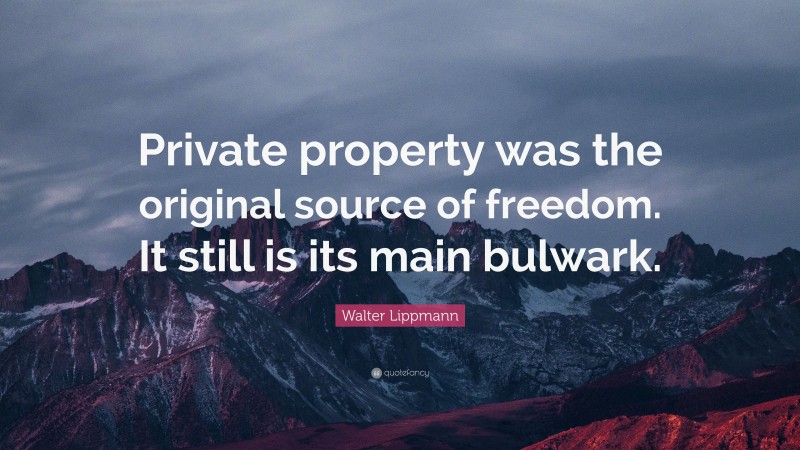Walter Lippmann Quote: “Private property was the original source of freedom. It still is its main bulwark.”