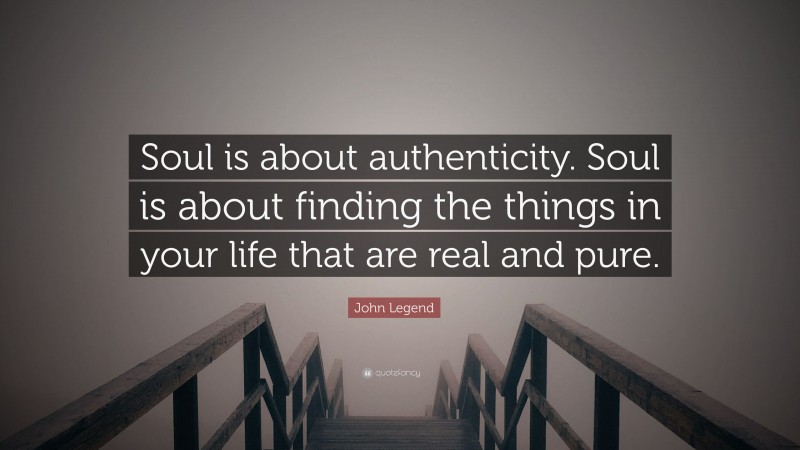John Legend Quote: “Soul is about authenticity. Soul is about finding the things in your life that are real and pure.”