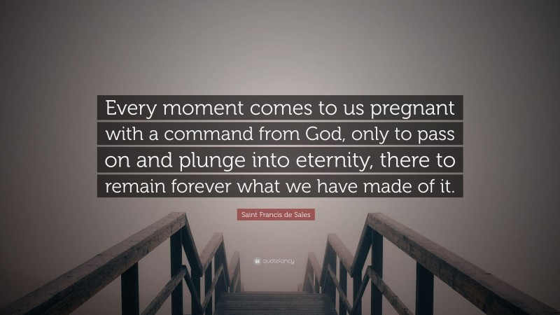 Saint Francis de Sales Quote: “Every moment comes to us pregnant with a command from God, only to pass on and plunge into eternity, there to remain forever what we have made of it.”