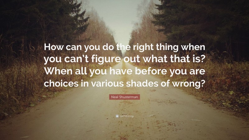 Neal Shusterman Quote: “How can you do the right thing when you can’t figure out what that is? When all you have before you are choices in various shades of wrong?”
