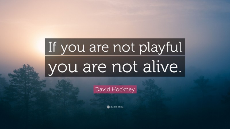 David Hockney Quote: “If you are not playful you are not alive.”
