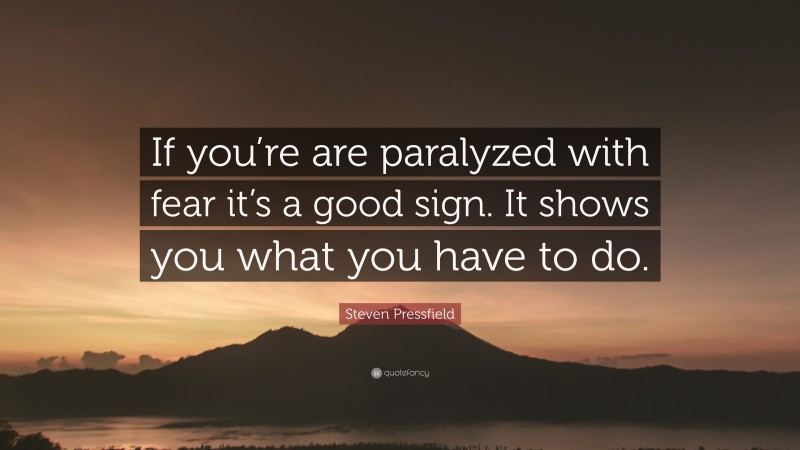 Steven Pressfield Quote: “If you’re are paralyzed with fear it’s a good sign. It shows you what you have to do.”