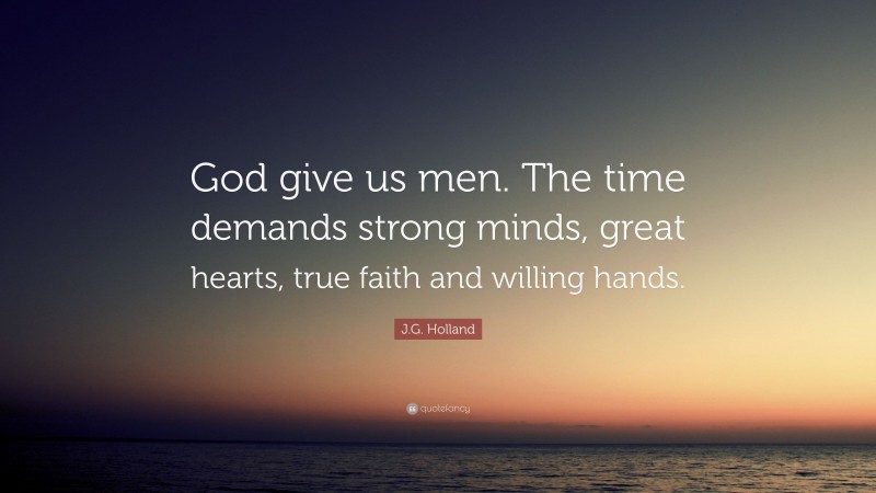 J.G. Holland Quote: “God give us men. The time demands strong minds, great hearts, true faith and willing hands.”