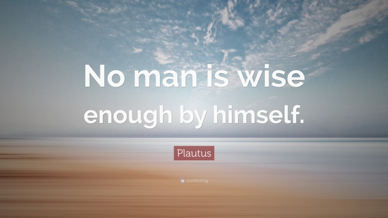 Plautus Quote: “No man is wise enough by himself.”
