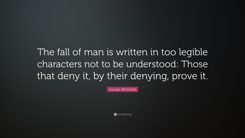 George Whitefield Quote: “The fall of man is written in too legible characters not to be understood: Those that deny it, by their denying, prove it.”