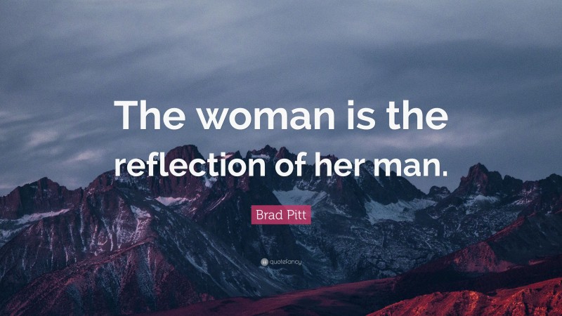 Brad Pitt Quote: “The woman is the reflection of her man.”