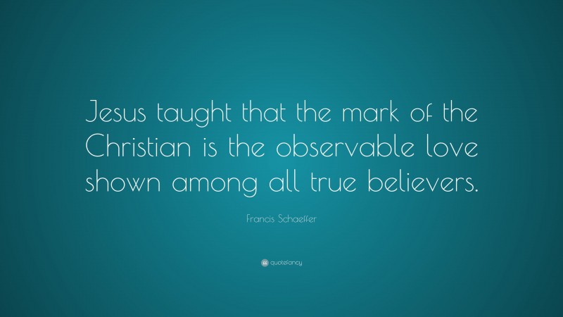 Francis Schaeffer Quote: “Jesus taught that the mark of the Christian is the observable love shown among all true believers.”