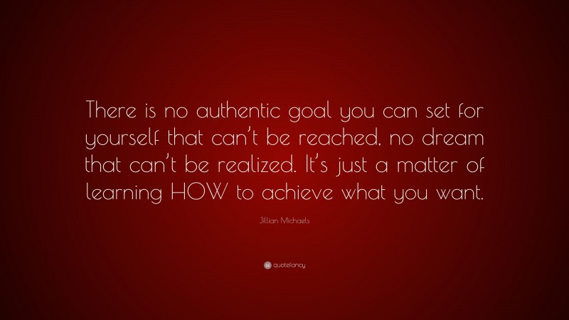 Jillian Michaels Quote: “There is no authentic goal you can set for yourself that can’t be reached, no dream that can’t be realized. It’s just a matter of learning HOW to achieve what you want.”