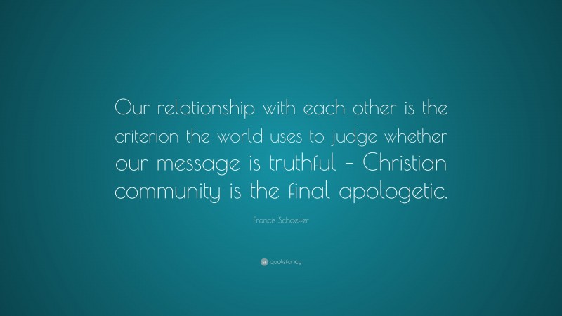 Francis Schaeffer Quote: “Our relationship with each other is the criterion the world uses to judge whether our message is truthful – Christian community is the final apologetic.”