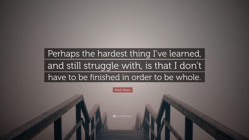 Mark Nepo Quote: “Perhaps the hardest thing I’ve learned, and still struggle with, is that I don’t have to be finished in order to be whole.”