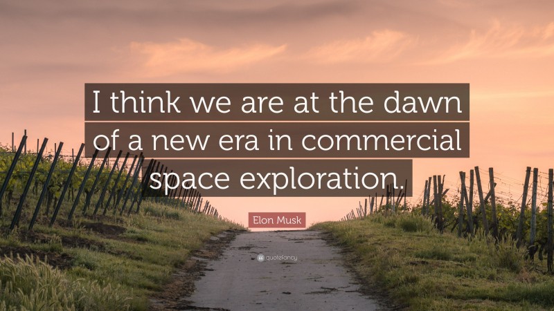 Elon Musk Quote: “I think we are at the dawn of a new era in commercial space exploration.”