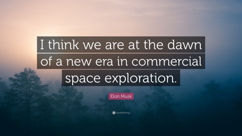 Elon Musk Quote: “I think we are at the dawn of a new era in commercial space exploration.”