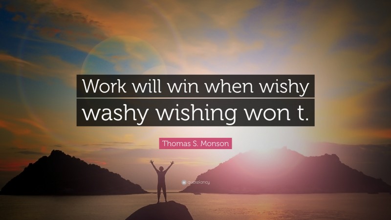 Thomas S. Monson Quote: “Work will win when wishy washy wishing won t.”