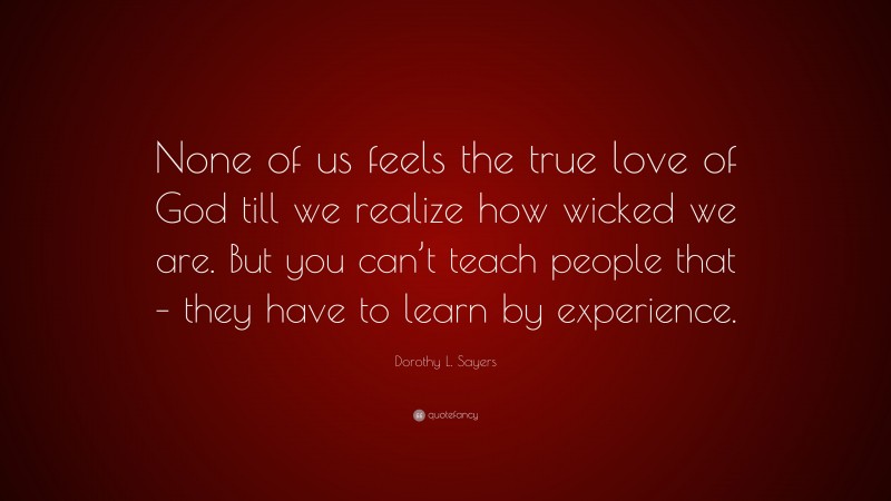 Dorothy L. Sayers Quote: “None of us feels the true love of God till we realize how wicked we are. But you can’t teach people that – they have to learn by experience.”