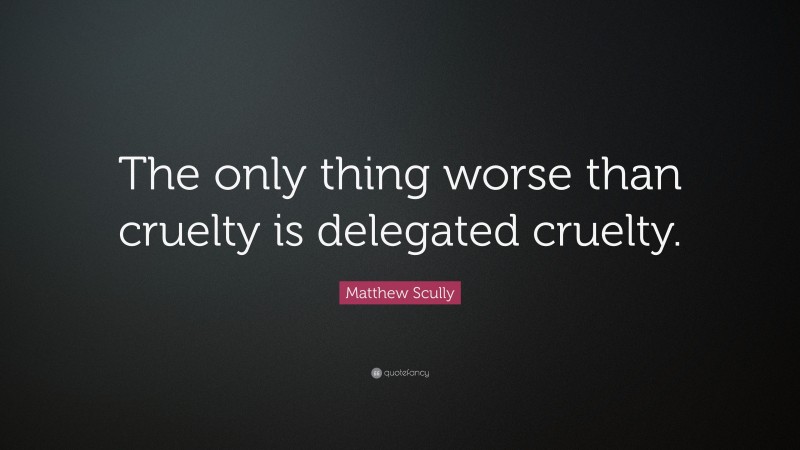 Matthew Scully Quote: “The only thing worse than cruelty is delegated cruelty.”