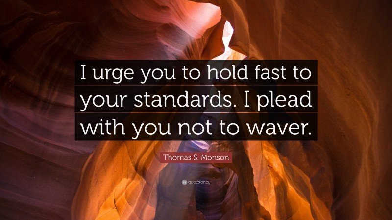 Thomas S. Monson Quote: “I urge you to hold fast to your standards. I plead with you not to waver.”