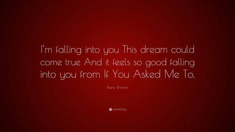Diane Warren Quote: “I’m falling into you This dream could come true And it feels so good falling into you from If You Asked Me To.”