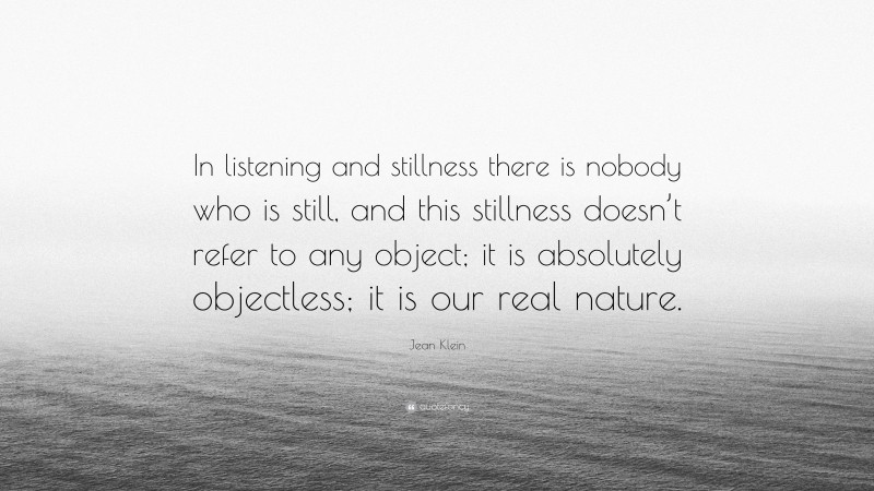 Jean Klein Quote: “In listening and stillness there is nobody who is still, and this stillness doesn’t refer to any object; it is absolutely objectless; it is our real nature.”