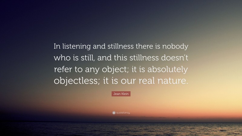 Jean Klein Quote: “In listening and stillness there is nobody who is still, and this stillness doesn’t refer to any object; it is absolutely objectless; it is our real nature.”