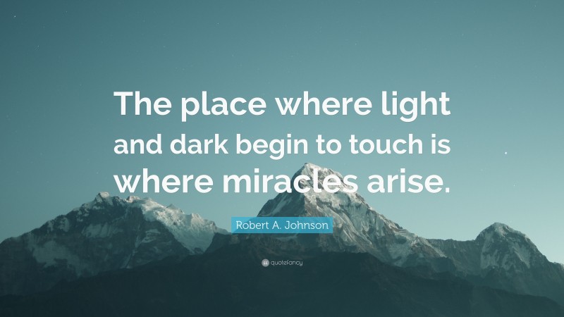 Robert A. Johnson Quote: “The place where light and dark begin to touch is where miracles arise.”
