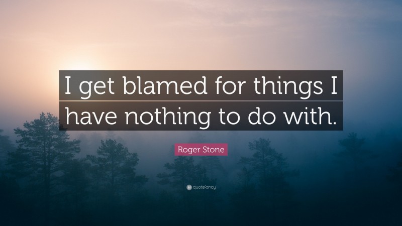 Roger Stone Quote: “I get blamed for things I have nothing to do with.”