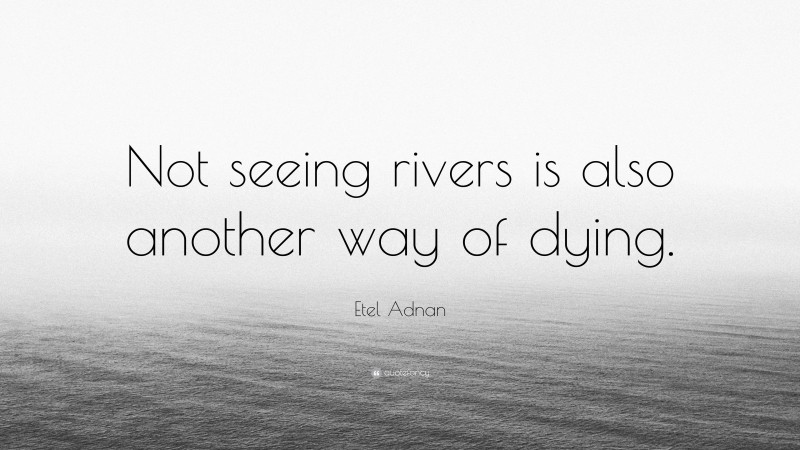 Etel Adnan Quote: “Not seeing rivers is also another way of dying.”
