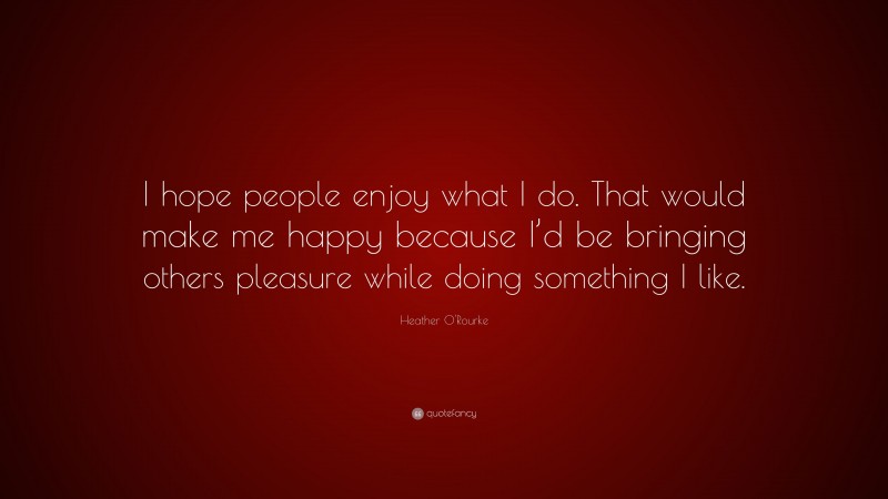 Heather O'Rourke Quote: “I hope people enjoy what I do. That would make me happy because I’d be bringing others pleasure while doing something I like.”