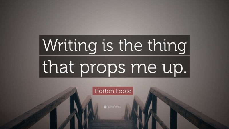 Horton Foote Quote: “Writing is the thing that props me up.”
