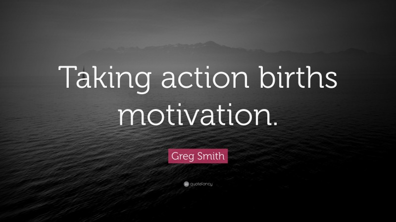 Greg Smith Quote: “Taking action births motivation.”