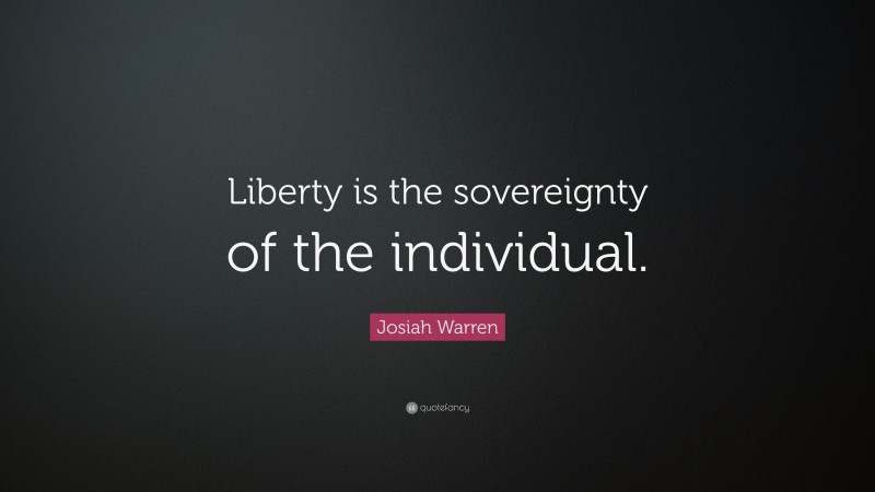 Josiah Warren Quote: “Liberty is the sovereignty of the individual.”