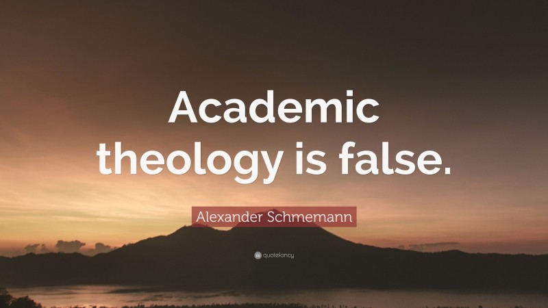 Alexander Schmemann Quote: “Academic theology is false.”