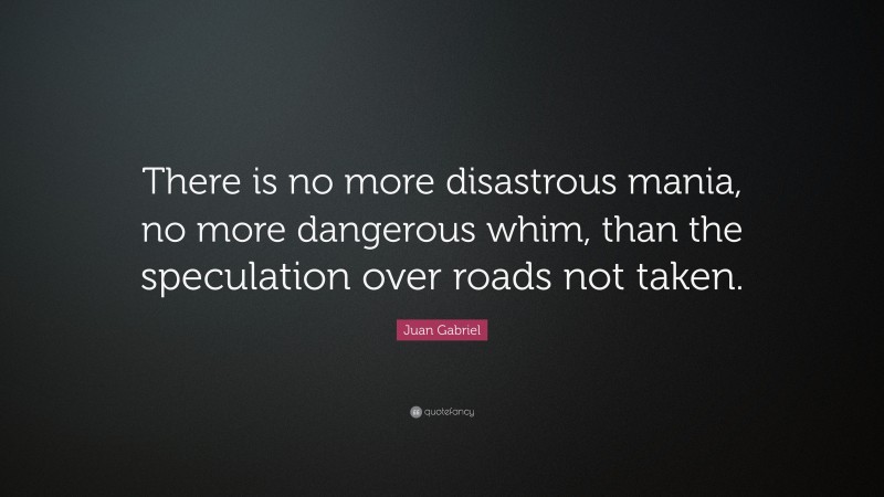 Juan Gabriel Quote: “There is no more disastrous mania, no more dangerous whim, than the speculation over roads not taken.”