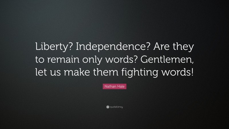 Nathan Hale Quote: “Liberty? Independence? Are they to remain only words? Gentlemen, let us make them fighting words!”